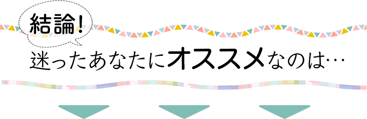 結論!!迷ったあなたにオススメなのは…